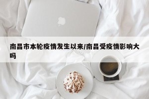 南昌市本轮疫情发生以来/南昌受疫情影响大吗