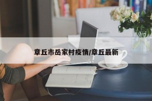 章丘市岳家村疫情/章丘最新