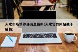 天水市疫情停课消息最新(天水官方网站关于疫情)