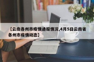【云南各州市疫情通报情况,4月5日云南省各州市疫情动态】