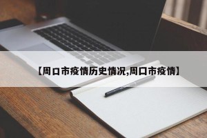 【周口市疫情历史情况,周囗市疫情】