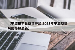 【宁波市丰县疫情等级,2021年宁波疫情风险等级最新】