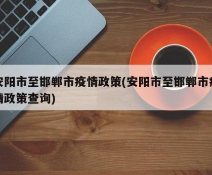 安阳市至邯郸市疫情政策(安阳市至邯郸市疫情政策查询)