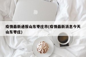 疫情最新通报山东枣庄市(疫情最新消息今天山东枣庄)