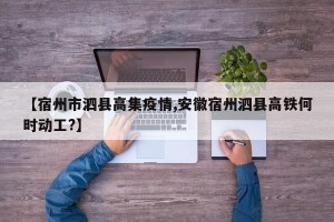 【宿州市泗县高集疫情,安徽宿州泗县高铁何时动工?】