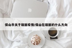 保山市关于瑞丽疫情/保山在瑞丽的什么方向