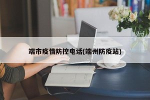 端市疫情防控电话(端州防疫站)