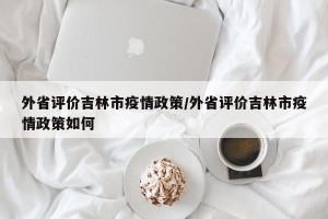 外省评价吉林市疫情政策/外省评价吉林市疫情政策如何