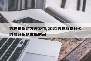 吉林市啥时发现疫情/2021吉林疫情什么时候开始的准确时间