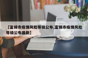 【富锦市疫情风险等级公布,富锦市疫情风险等级公布最新】