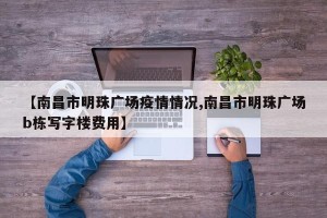 【南昌市明珠广场疫情情况,南昌市明珠广场b栋写字楼费用】