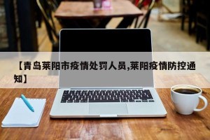 【青岛莱阳市疫情处罚人员,莱阳疫情防控通知】