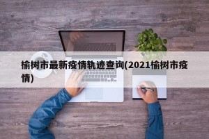 榆树市最新疫情轨迹查询(2021榆树市疫情)
