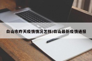 白山市昨天疫情情况怎样/白山最新疫情通报