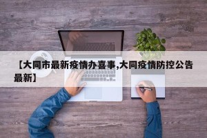 【大同市最新疫情办喜事,大同疫情防控公告最新】