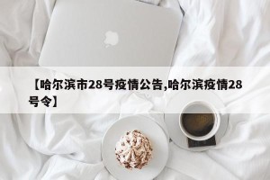 【哈尔滨市28号疫情公告,哈尔滨疫情28号令】