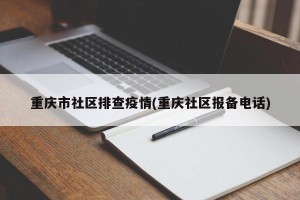 重庆市社区排查疫情(重庆社区报备电话)
