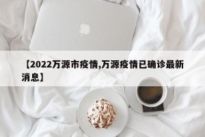 【2022万源市疫情,万源疫情已确诊最新消息】