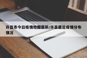 许昌市今日疫情地图最新/许昌最近疫情分布情况