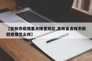 【吉林市疫情重点排查地区,吉林省吉林市新冠疫情怎么样】