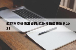 临苍市疫情情况如何/临沧疫情最新消息2021