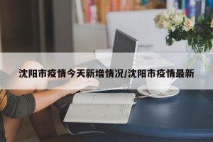 沈阳市疫情今天新增情况/沈阳市疫情最新