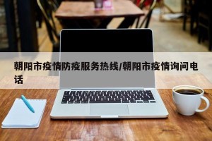 朝阳市疫情防疫服务热线/朝阳市疫情询问电话