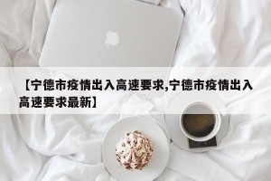 【宁德市疫情出入高速要求,宁德市疫情出入高速要求最新】