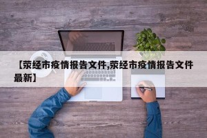 【荥经市疫情报告文件,荥经市疫情报告文件最新】