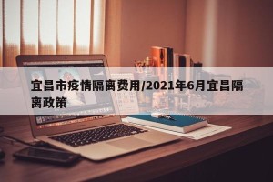 宜昌市疫情隔离费用/2021年6月宜昌隔离政策