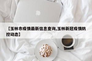【玉林市疫情最新信息查询,玉林新冠疫情防控动态】