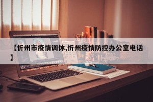 【忻州市疫情调休,忻州疫情防控办公室电话】