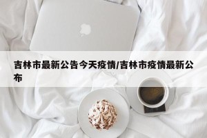 吉林市最新公告今天疫情/吉林市疫情最新公布