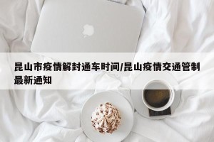昆山市疫情解封通车时间/昆山疫情交通管制最新通知