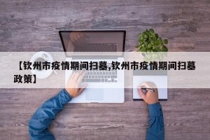 【钦州市疫情期间扫墓,钦州市疫情期间扫墓政策】