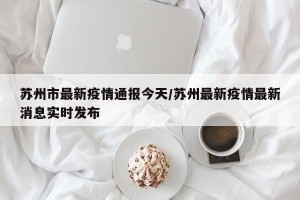 苏州市最新疫情通报今天/苏州最新疫情最新消息实时发布