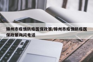 锦州市疫情防疫医保政策/锦州市疫情防疫医保政策询问电话