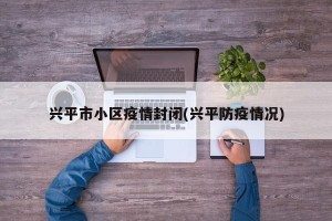 兴平市小区疫情封闭(兴平防疫情况)