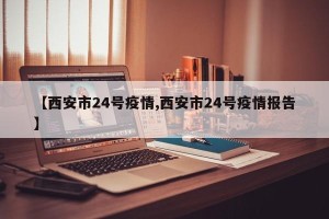【西安市24号疫情,西安市24号疫情报告】