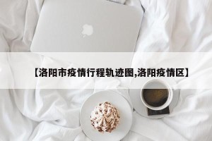 【洛阳市疫情行程轨迹图,洛阳疫情区】