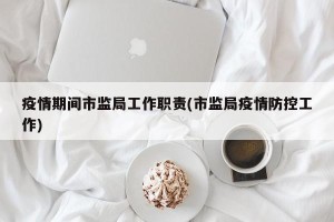 疫情期间市监局工作职责(市监局疫情防控工作)