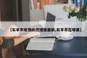 【石羊市疫情防控措施最新,石羊市在哪里】