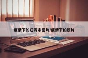 疫情下的辽源市图片/疫情下的照片
