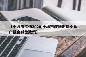 【十堰市疫情2020,十堰市疫情期间个体户租金减免政策】
