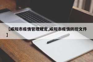 【咸阳市疫情管理规定,咸阳市疫情防控文件】