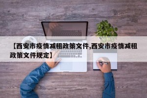 【西安市疫情减租政策文件,西安市疫情减租政策文件规定】