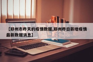 【郑州市昨天的疫情数据,郑州昨日新增疫情最新数据消息】