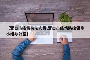 【营口市疫情抗法人员,营口市疫情防控领导小组办公室】