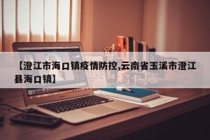 【澄江市海口镇疫情防控,云南省玉溪市澄江县海口镇】
