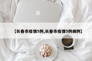 【长春市疫情5例,长春市疫情5例病例】